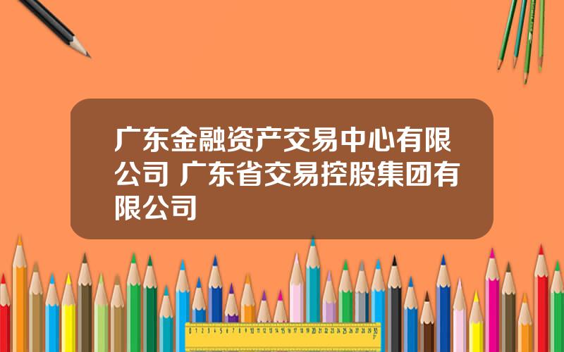 广东金融资产交易中心有限公司 广东省交易控股集团有限公司